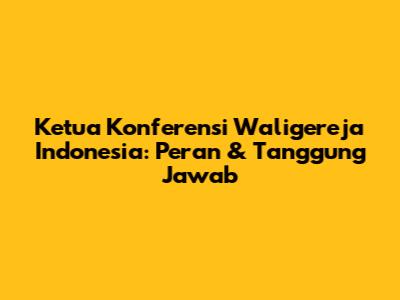 Ketua Konferensi Waligereja Indonesia: Peran & Tanggung Jawab