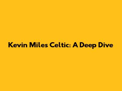 Kevin Miles Celtic: A Deep Dive