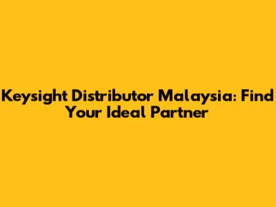 Keysight Distributor Malaysia: Find Your Ideal Partner