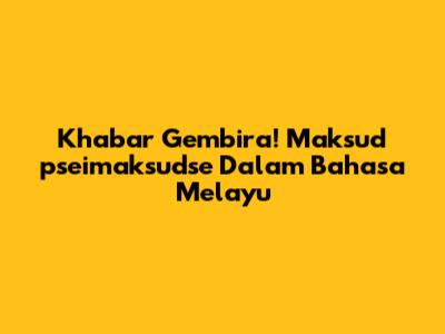 Khabar Gembira! Maksud 'pseimaksudse' Dalam Bahasa Melayu
