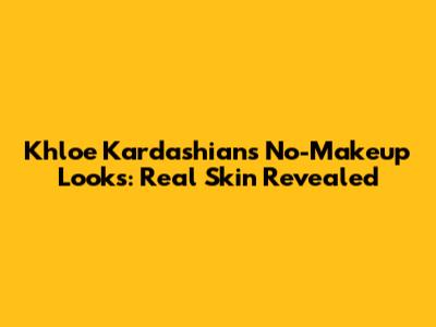 Khloe Kardashian's No-Makeup Looks: Real Skin Revealed