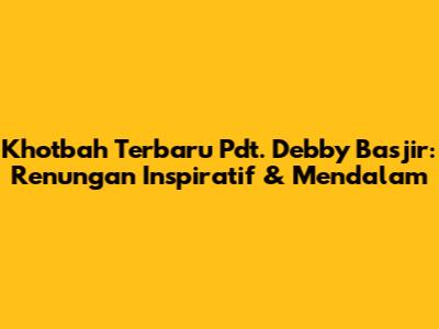 Khotbah Terbaru Pdt. Debby Basjir: Renungan Inspiratif & Mendalam
