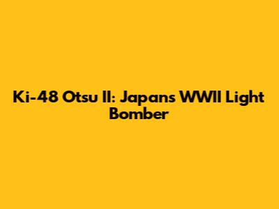Ki-48 Otsu II: Japan's WWII Light Bomber