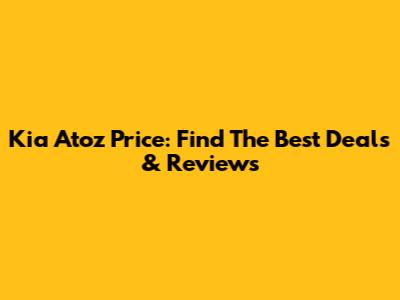 Kia Atoz Price: Find The Best Deals & Reviews