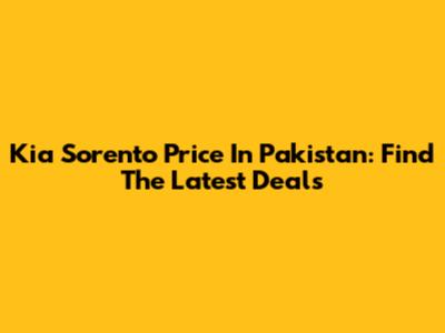 Kia Sorento Price In Pakistan: Find The Latest Deals