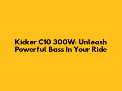 Kicker C10 300W: Unleash Powerful Bass In Your Ride
