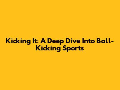 Kicking It: A Deep Dive Into Ball-Kicking Sports