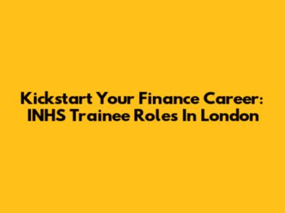 Kickstart Your Finance Career: INHS Trainee Roles In London