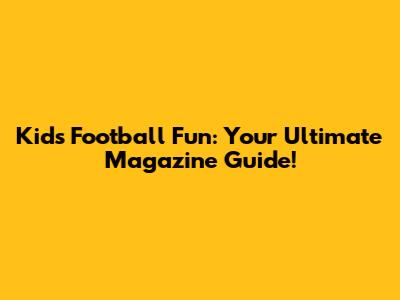 Kids Football Fun: Your Ultimate Magazine Guide!