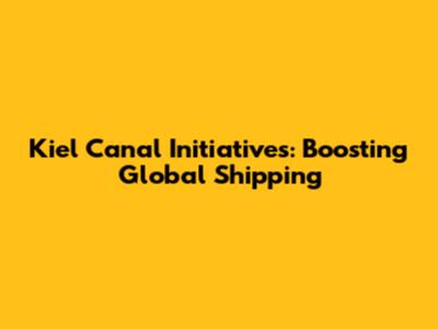 Kiel Canal Initiatives: Boosting Global Shipping