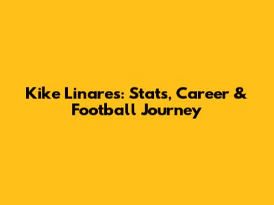 Kike Linares: Stats, Career & Football Journey