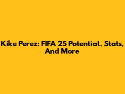Kike Perez: FIFA 25 Potential, Stats, And More