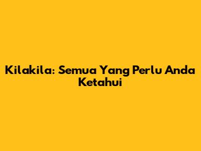 Kilakila: Semua Yang Perlu Anda Ketahui