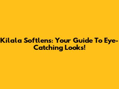 Kilala Softlens: Your Guide To Eye-Catching Looks!