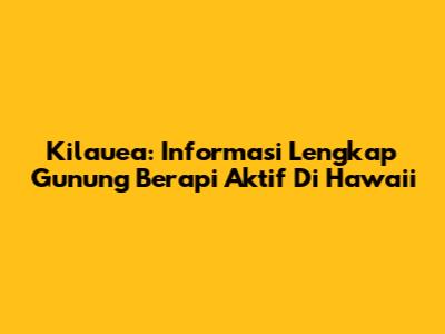 Kilauea: Informasi Lengkap Gunung Berapi Aktif Di Hawaii