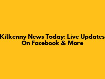 Kilkenny News Today: Live Updates On Facebook & More