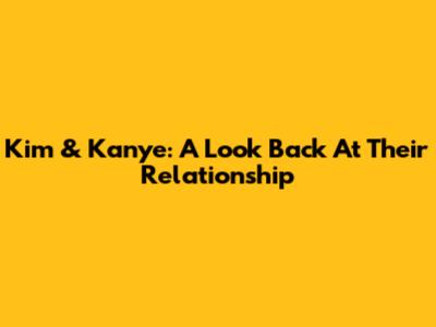 Kim & Kanye: A Look Back At Their Relationship