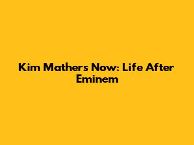 Kim Mathers Now: Life After Eminem