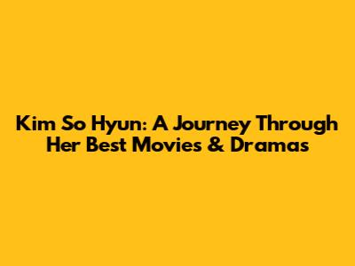 Kim So Hyun: A Journey Through Her Best Movies & Dramas