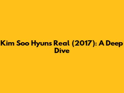 Kim Soo Hyun's *Real* (2017): A Deep Dive