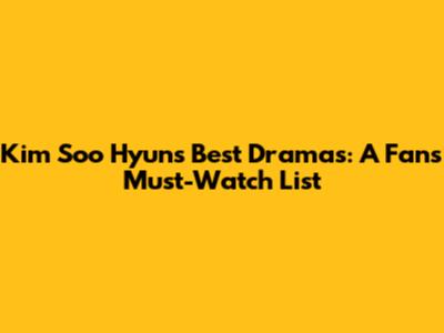 Kim Soo Hyun's Best Dramas: A Fan's Must-Watch List