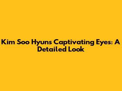 Kim Soo Hyun's Captivating Eyes: A Detailed Look
