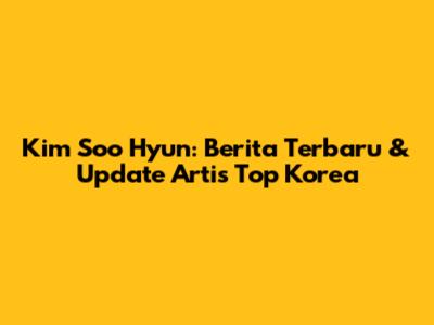 Kim Soo Hyun: Berita Terbaru & Update Artis Top Korea