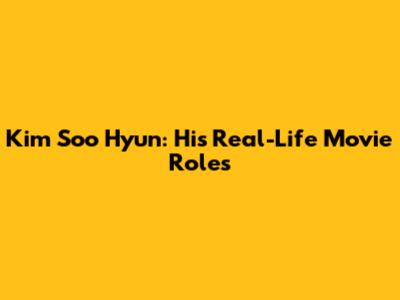 Kim Soo Hyun: His Real-Life Movie Roles