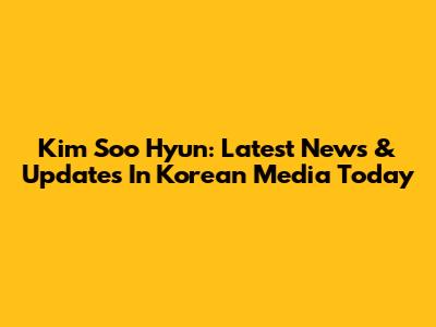 Kim Soo Hyun: Latest News & Updates In Korean Media Today