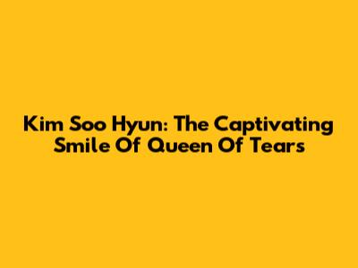 Kim Soo Hyun: The Captivating Smile Of 'Queen Of Tears'