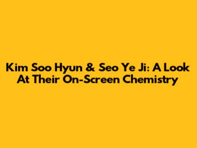 Kim Soo Hyun & Seo Ye Ji: A Look At Their On-Screen Chemistry