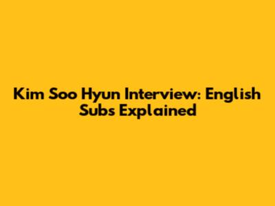 Kim Soo Hyun Interview: English Subs Explained