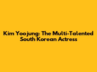 Kim Yoojung: The Multi-Talented South Korean Actress