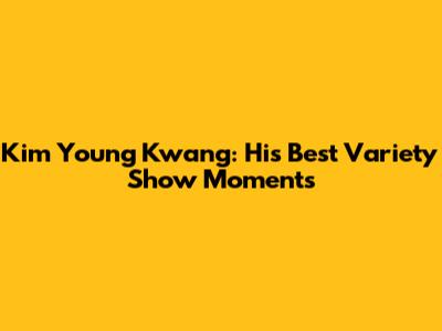 Kim Young Kwang: His Best Variety Show Moments