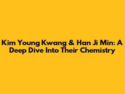 Kim Young Kwang & Han Ji Min: A Deep Dive Into Their Chemistry