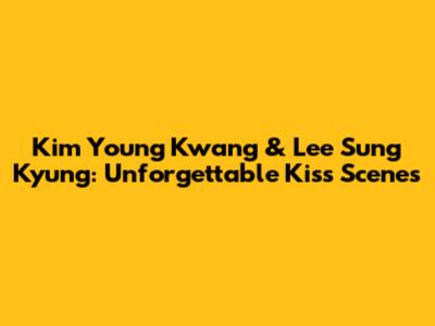 Kim Young Kwang & Lee Sung Kyung: Unforgettable Kiss Scenes