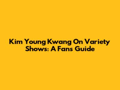 Kim Young Kwang On Variety Shows: A Fan's Guide