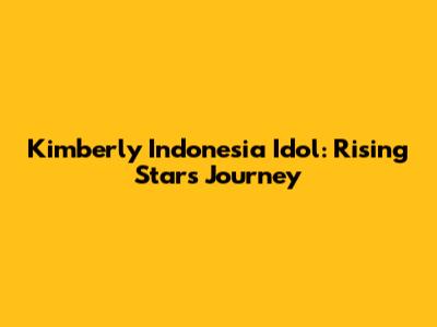 Kimberly Indonesia Idol: Rising Star's Journey