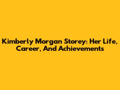 Kimberly Morgan Storey: Her Life, Career, And Achievements