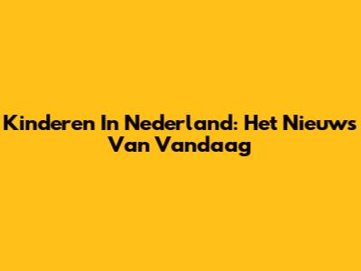 Kinderen In Nederland: Het Nieuws Van Vandaag