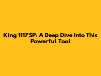 King 1117SP: A Deep Dive Into This Powerful Tool