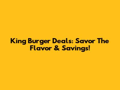 King Burger Deals: Savor The Flavor & Savings!