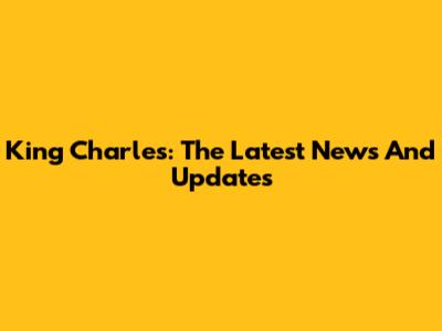 King Charles: The Latest News And Updates