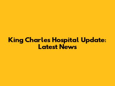 King Charles Hospital Update: Latest News