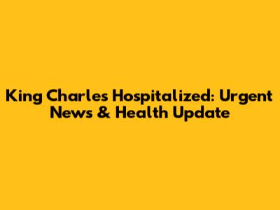 King Charles Hospitalized: Urgent News & Health Update