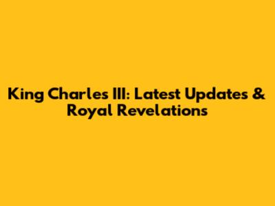 King Charles III: Latest Updates & Royal Revelations