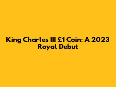 King Charles III £1 Coin: A 2023 Royal Debut