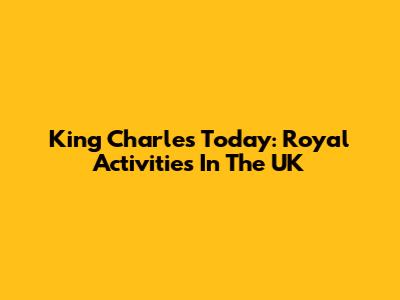 King Charles Today: Royal Activities In The UK