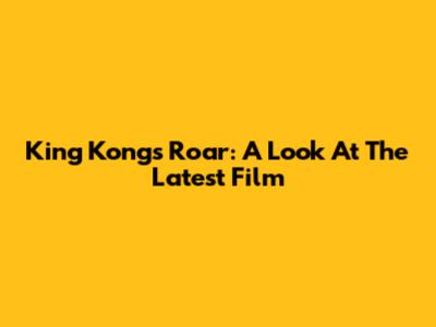 King Kong's Roar: A Look At The Latest Film