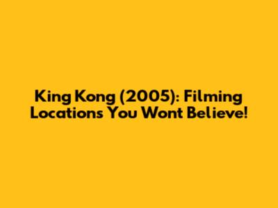 King Kong (2005): Filming Locations You Won't Believe!